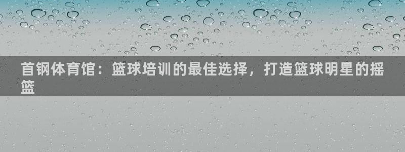 耀世平台负责人是谁：首钢体育馆：篮球培训的最佳选择，